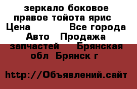 зеркало боковое правое тойота ярис › Цена ­ 5 000 - Все города Авто » Продажа запчастей   . Брянская обл.,Брянск г.